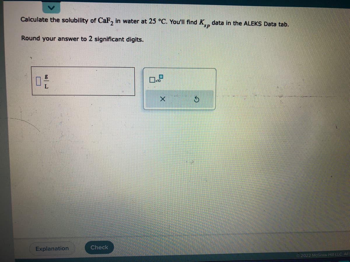 Calculate the solubility of CaF₂ in water at 25 °C. You'll find Ksp data in the ALEKS Data tab.
Round your answer to 2 significant digits.
0-2-
Explanation
Check
X
Ⓒ2022 McGraw Hill LLC. All