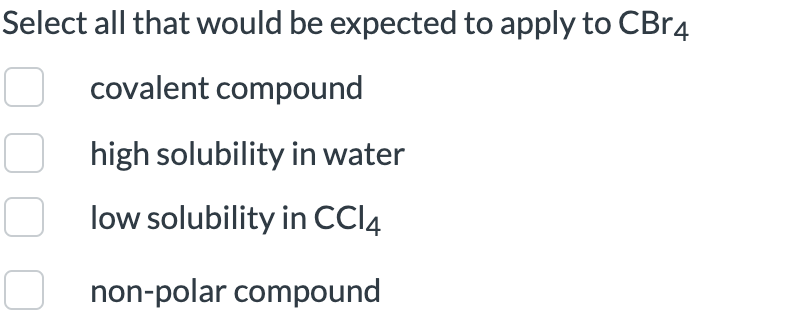Select all that would be expected to apply to CBr4
covalent compound
high solubility in water
low solubility in CCl4
non-polar compound