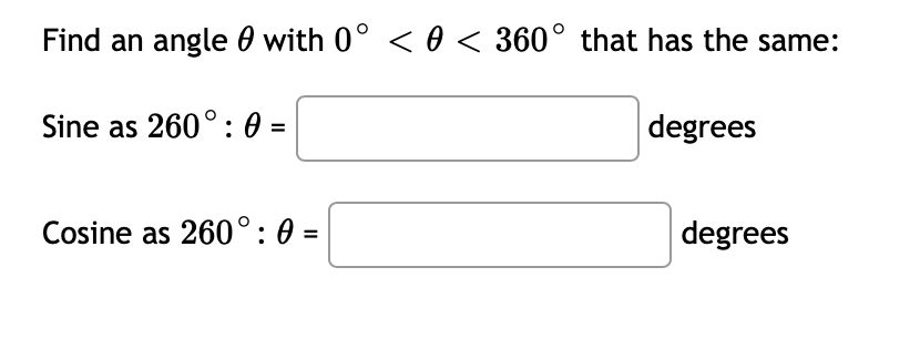 Find an angle with 0° < 0 < 360° that has the same:
Sine as 260°:0
=
Cosine as 260°:0
=
degrees
degrees