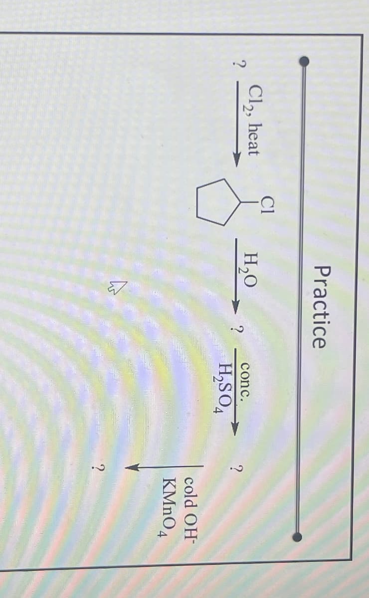 Practice
Cl
Cl₂, heat
H₂O
?
conc.
?
?
H₂SO4
?
cold OH-
KMnO4