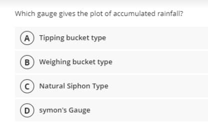 Which gauge gives the plot of accumulated rainfall?
A Tipping bucket type
B Weighing bucket type
C Natural Siphon Type
D symon's Gauge
