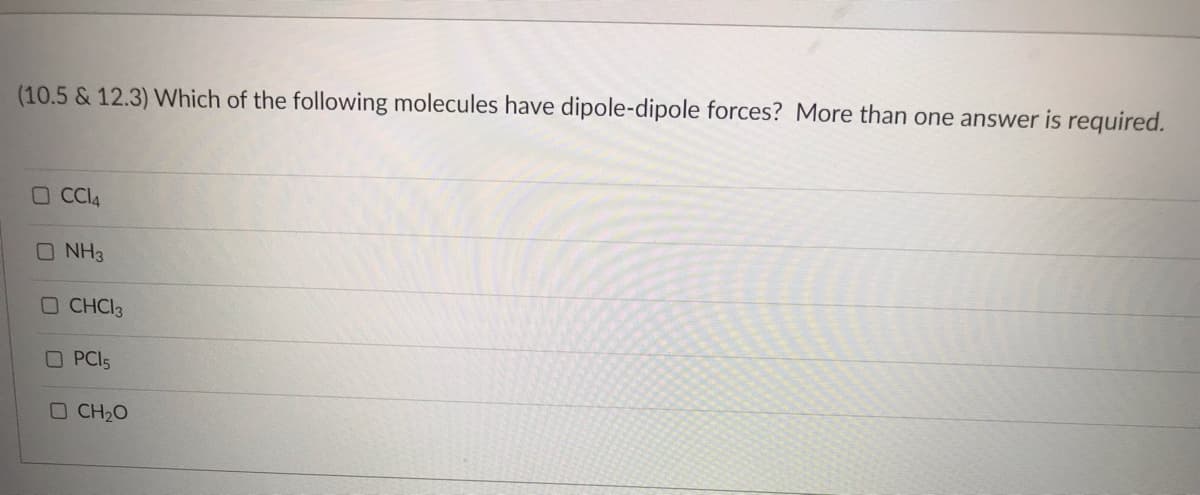 (10.5 & 12.3) Which of the following molecules have dipole-dipole forces? More than one answer is required.
OCCI4
O NH3
O CHC13
O PC15
D CH2O