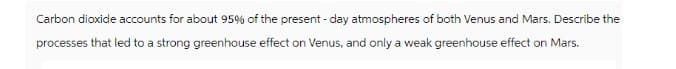 Carbon dioxide accounts for about 95% of the present-day atmospheres of both Venus and Mars. Describe the
processes that led to a strong greenhouse effect on Venus, and only a weak greenhouse effect on Mars.