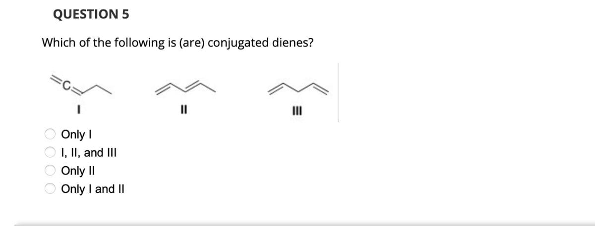 QUESTION 5
Which of the following is (are) conjugated dienes?
Only I
I, II, and III
Only II
Only I and II
0000
III