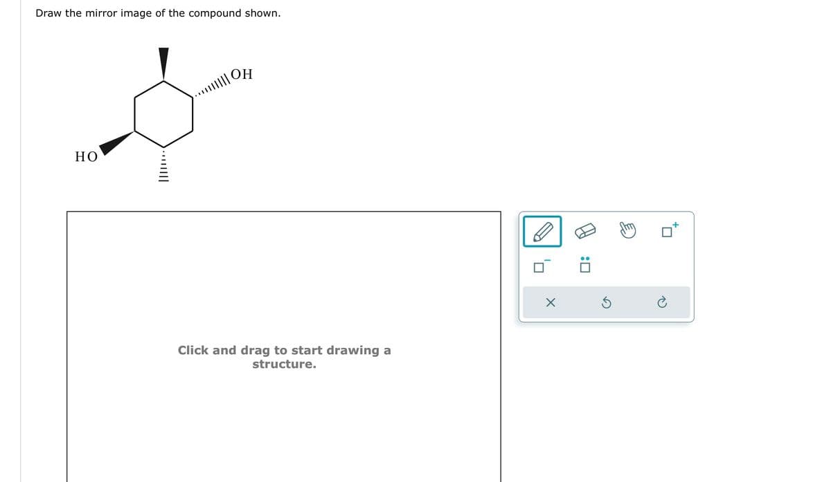 Draw the mirror image of the compound shown.
HO
||||……….
ОН
...||||| OH
Click and drag to start drawing a
structure.
X
:0
Ś