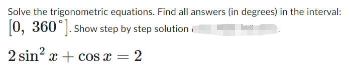 Solve the trigonometric equations. Find all answers (in degrees) in the interval:
[0, 360°]. Show step by step solution
2 sin² x cos x =
2