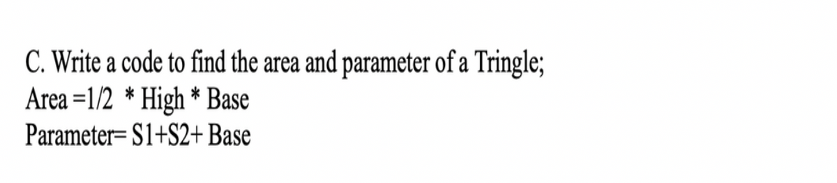 C. Write a code to find the area and parameter of a Tringle;
Area =1/2 * High * Base
Parameter= S1+S2+ Base
