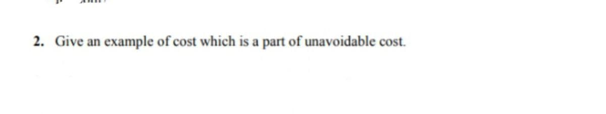 2. Give an example of cost which is a part of unavoidable cost.
