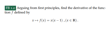 FB 1.2 Arguing from first principles, find the derivative of the func-
tion f defined by
x → f(x) = x(x-1), (x = R).