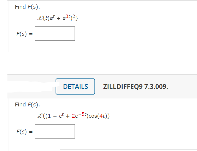 Find F(s).
F(s)
=
L{t(et + e³t)2}
Find F(s).
F(s) =
DETAILS
-
ZILLDIFFEQ9 7.3.009.
L{(1 et + 2e-5t) cos(4t)}