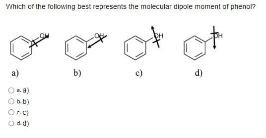 Which of the following best represents the molecular dipole moment of phenol?
a)
a. a)
O b. b)
○ c. c)
○ d. d)
b)
d)