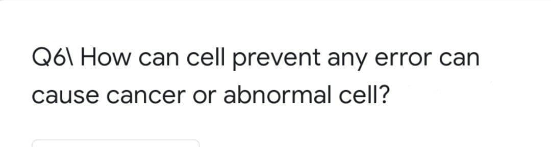 Q6\ How can cell prevent any error can
cause cancer or abnormal cell?
