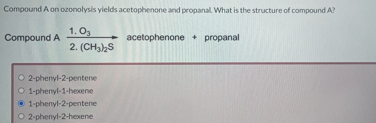 Compound A on ozonolysis yields acetophenone and propanal. What is the structure of compound A?
1.03
2. (CH3)2S
Compound A
2-phenyl-2-pentene
O 1-phenyl-1-hexene
1-phenyl-2-pentene
O 2-phenyl-2-hexene
acetophenone + propanal