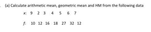 (a) Calculate arithmetic mean, geometric mean and HM from the following data
x: 9 2 3 4 5 6 7
f: 10 12 16 18 27 32 12
