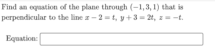 Find an equation of the plane through (-1,3,1) that is
perpendicular to the line x - 2 = t, y + 3 = 2t, z = -t.
Equation: