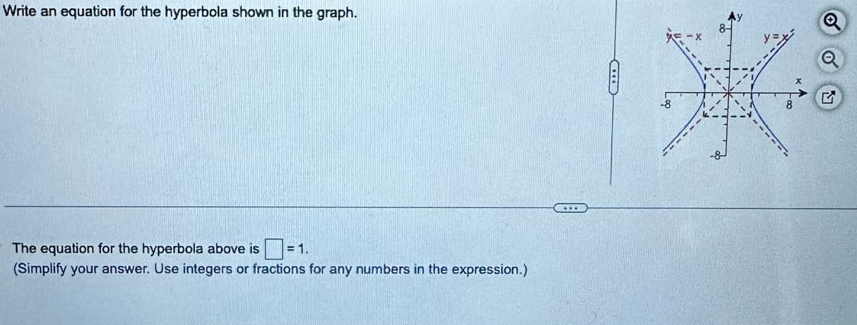 Write an equation for the hyperbola shown in the graph.
The equation for the hyperbola above is = 1.
(Simplify your answer. Use integers or fractions for any numbers in the expression.)
...
Q