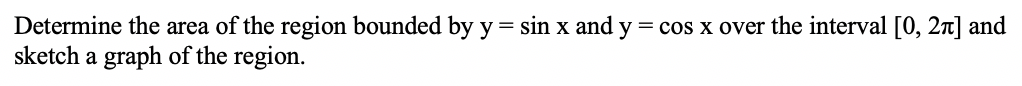 Determine the area of the region bounded by y = sin x and y = cos x over the interval [0, 2n] and
sketch a graph of the region.

