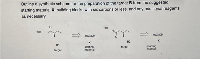 Outline a synthetic scheme for the preparation of the target B from the suggested
starting material X, building blocks with six carbons or less, and any additional reagents
as necessary.
(a)
B1
target
HCECH
X
starting
material
B2
target
HỌỊCH
X
starting
material