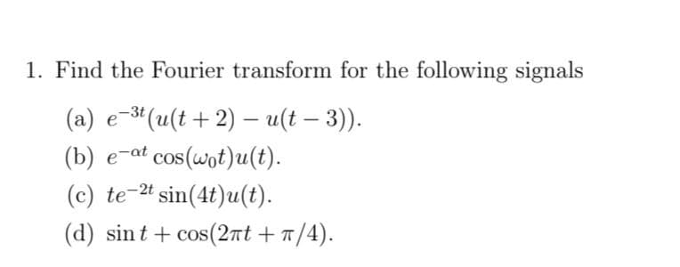 1. Find the Fourier transform for the following signals
(a) e-3t (u(t+2) – u(t — 3)).
-
(b) e-at cos(wot)u(t).
(c) te-2t sin(4t)u(t).
(d) sint + cos(2πt + π/4).