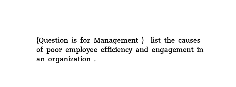 (Question is for Management) list the causes
of poor employee efficiency and engagement in
an organization.