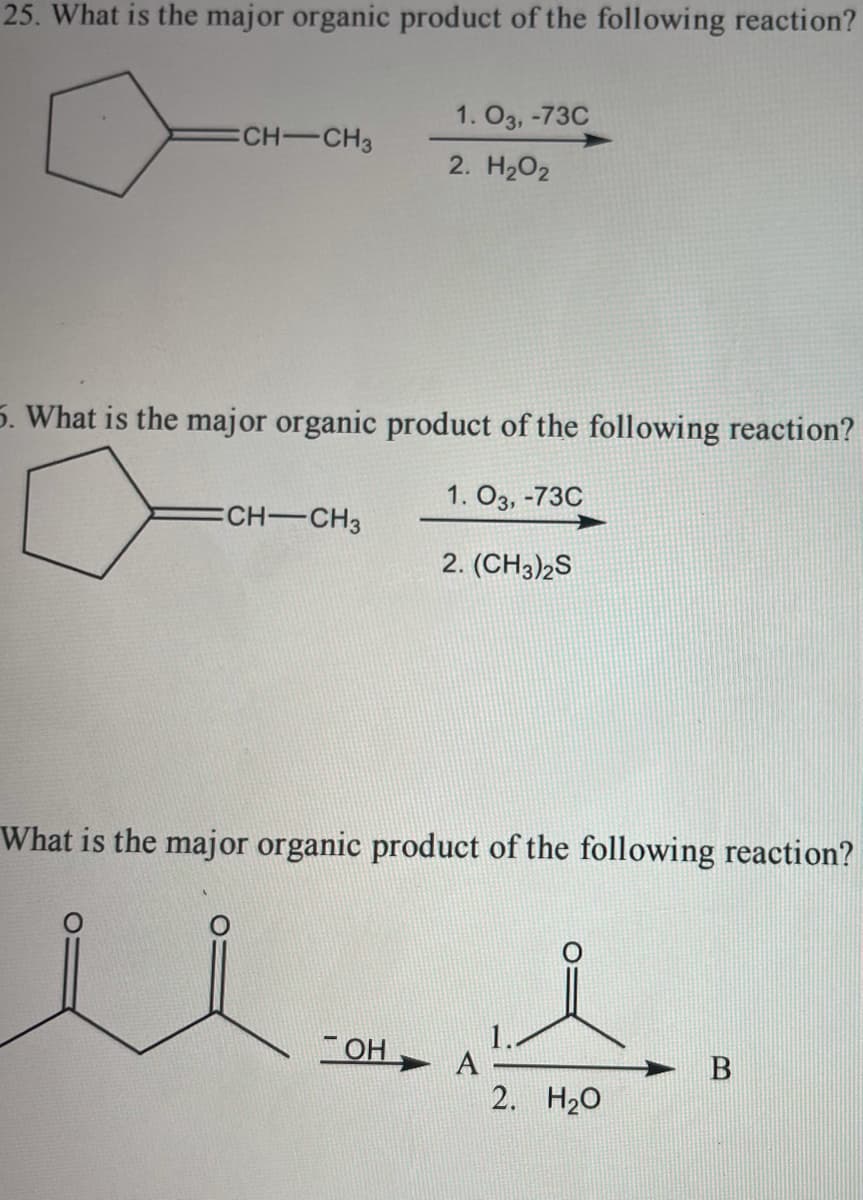 25. What is the major organic product of the following reaction?
1. O3, -73C
ECH-CH3
2. H202
5. What is the major organic product of the following reaction?
1. O3, -73C
ECH-CH3
2. (CH3)2S
What is the major organic product of the following reaction?
OH
B
A
2. H20
