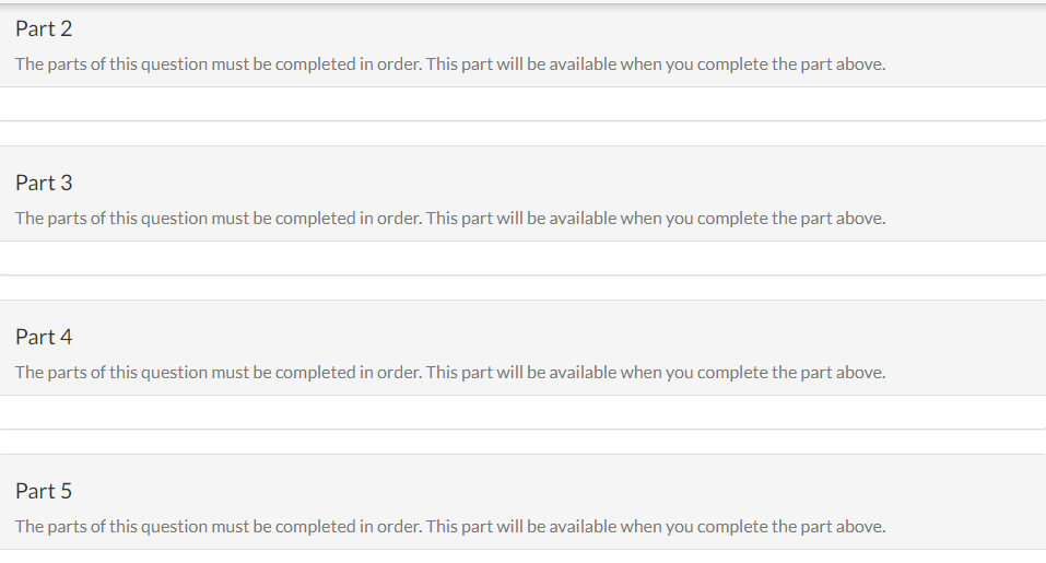 Part 2
The parts of this question must be completed in order. This part will be available when you complete the part above.
Part 3
The parts of this question must be completed in order. This part will be available when you complete the part above.
Part 4
The parts of this question must be completed in order. This part will be available when you complete the part above.
Part 5
The parts of this question must be completed in order. This part will be available when you complete the part above.