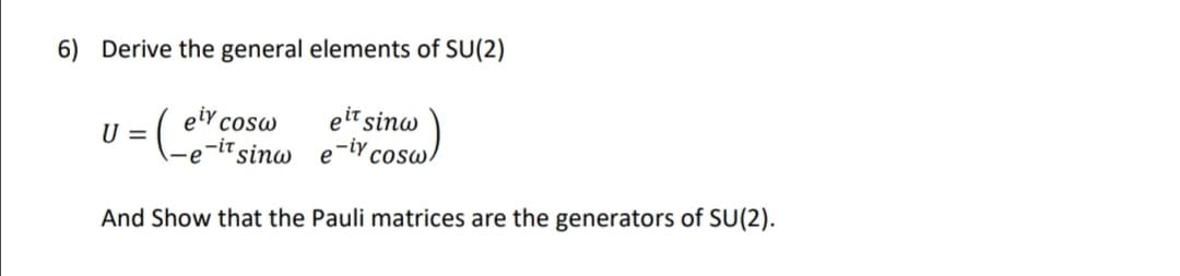 6) Derive the general elements of SU(2)
Cosw
= (₁
-it sinw
And Show that the Pauli matrices are the generators of SU(2).
U=
ety
eit sinw
e-iycosw
e