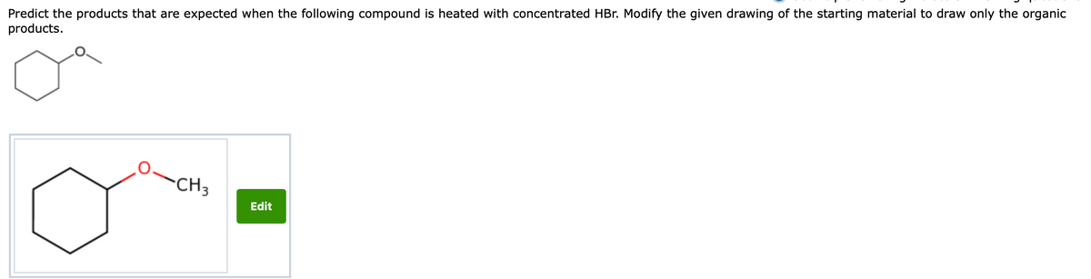 Predict the products that are expected when the following compound is heated with concentrated HBr. Modify the given drawing of the starting material to draw only the organic
products.
CH3
Edit
