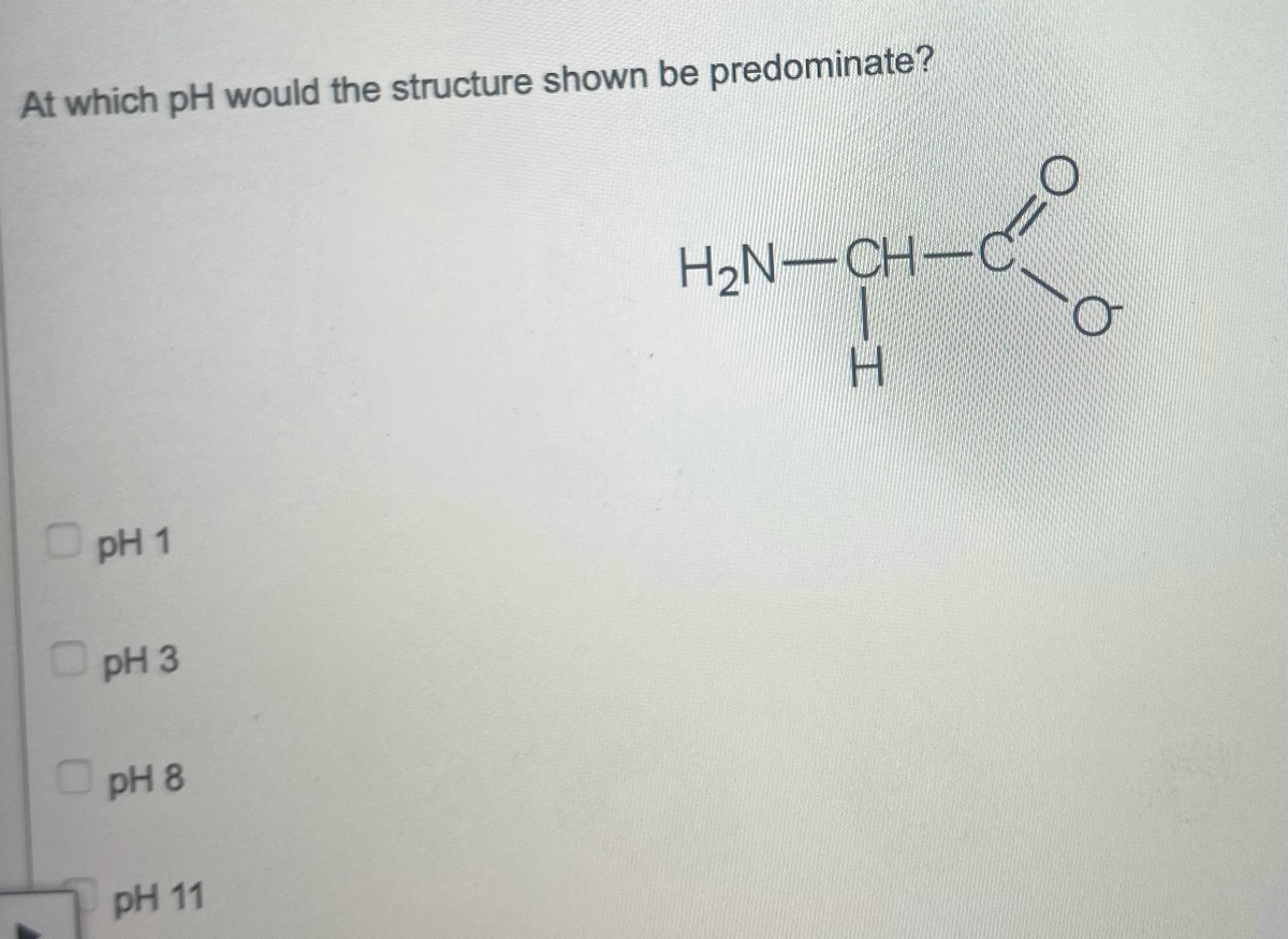 At which pH would the structure shown be predominate?
H₂N-CH-
-
H
OpH 1
pH 3
pH 8
pH 11
0
0