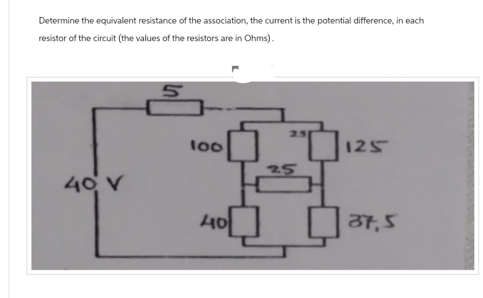 Determine the equivalent resistance of the association, the current is the potential difference, in each
resistor of the circuit (the values of the resistors are in Ohms).
40 V
5
100
40
125
37,5