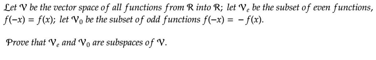 Let V be the vector space of all functions from R into R; let Ve be the subset of even functions,
f(−x) = f(x); let Vo be the subset of odd functions f(−x) = − ƒ(x).
Prove that Ve and Vo are subspaces of V.
е