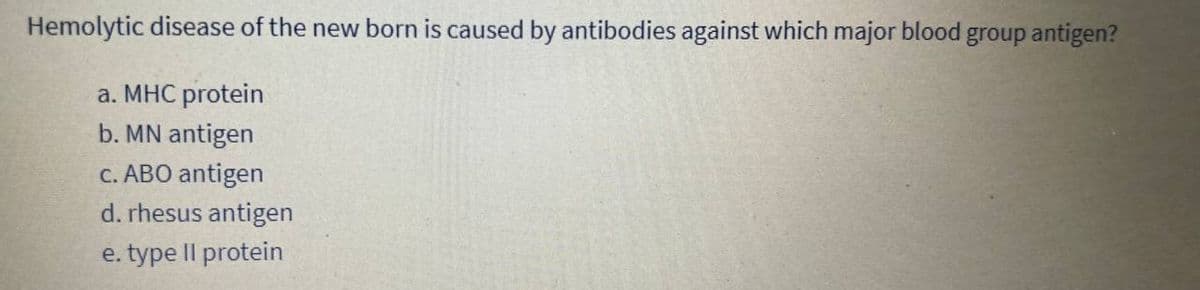 Hemolytic disease of the new born is caused by antibodies against which major blood group antigen?
a. MHC protein
b. MN antigen
c. ABO antigen
d. rhesus antigen
e. type Il protein