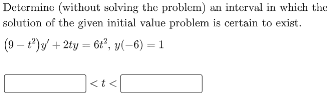 Determine (without solving the problem) an interval in which the
solution of the given initial value problem is certain to exist.
(9 – t) y' + 2ty = 6t°, y(-6) = 1
]<t<[
