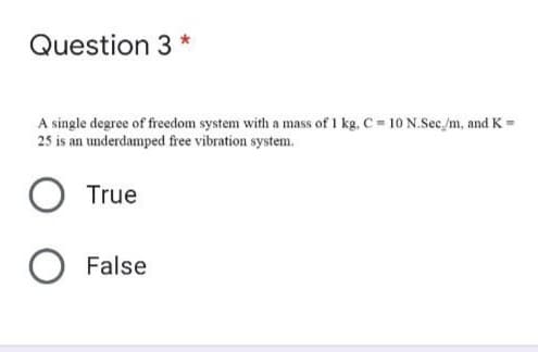 Question 3 *
A single degree of freedom system with a mass of 1 kg, C = 10 N.Sec./m, and K =
25 is an underdamped free vibration system.
True
False
