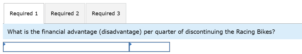 Required 1 Required 2 Required 3
What is the financial advantage (disadvantage) per quarter of discontinuing the Racing Bikes?