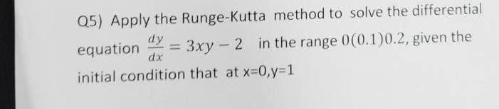Q5) Apply the Runge-Kutta method to solve the differential
dy
equation = 3xy 2 in the range 0(0.1)0.2, given the
dx
initial condition that at x=0,y=1