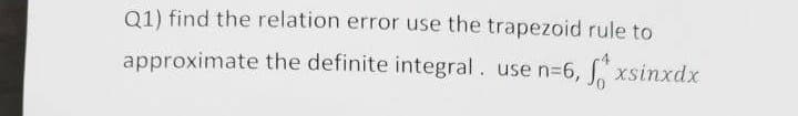 Q1) find the relation error use the trapezoid rule to
approximate the definite integral. use n=6, fxsinxdx