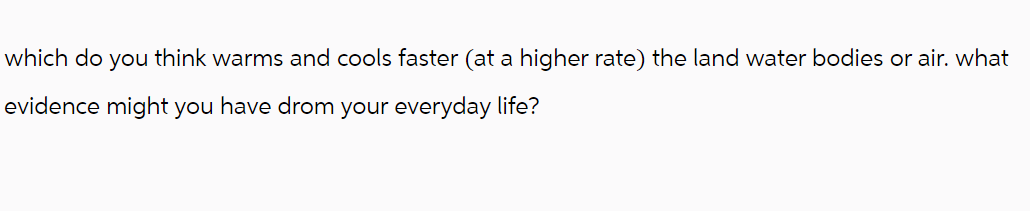 which do you think warms and cools faster (at a higher rate) the land water bodies or air. what
evidence might you have drom your everyday life?