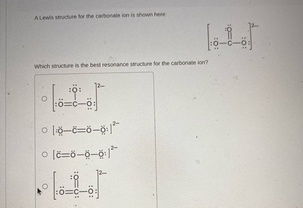 A Lewis structure for the carbonate ion is shown here:
Which structure is the best resonance structure for the carbonate ion?
:0:
0=C-0
• 1-0-0
12-
o lö—c=ö–ộ: -
o [c=ở–ợ–ộ:|-
•
:O:
:0=C—0:
:0: