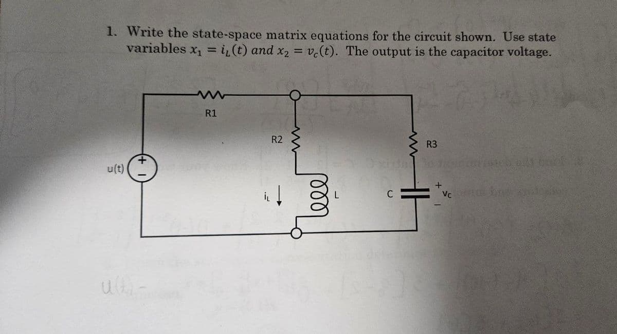 1. Write the state-space matrix equations for the circuit shown. Use state
variables x₁ = i(t) and x2 = v(t). The output is the capacitor voltage.
+
u(t)
R1
R2
1000
R3
+
C
Vc
L