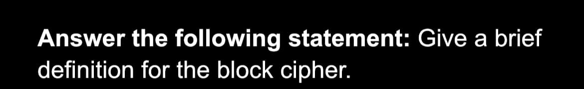 Answer the following statement: Give a brief
definition for the block cipher.
