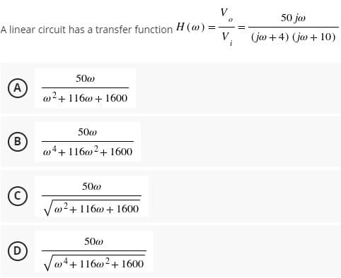 50 ja
A linear circuit has a transfer function H (@)% =
V,
(jam +4) (ja + 10)
500
A
@2+1160 + 1600
500
B
@4+ 11602+ 1600
50@
Vw2+116w + 1600
500
(D
@4+11602+ 1600
