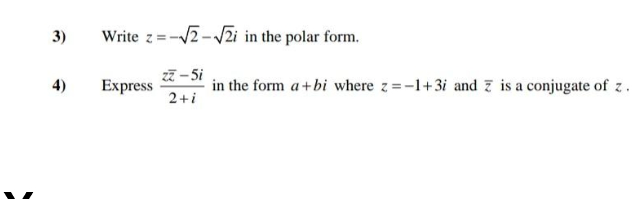 3)
4)
Write z = -√√2-√2i in the polar form.
Express
zz-5i
2+i
in the form a +bi where z=-1+3i and Z is a conjugate of z.