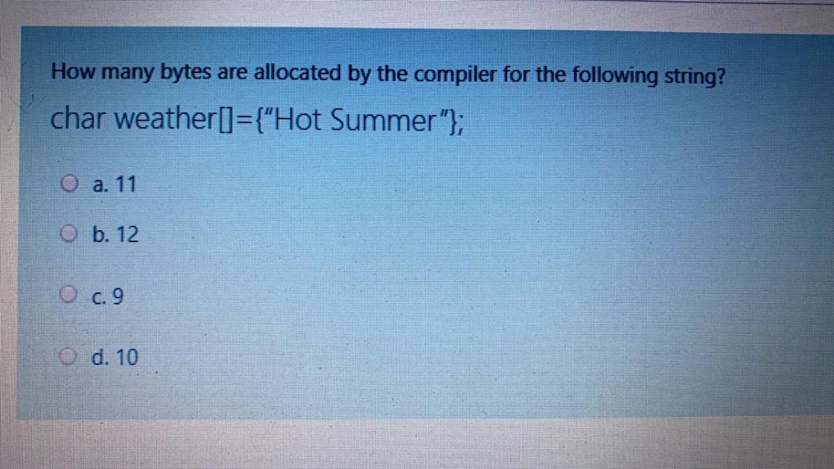 How many bytes are allocated by the compiler for the following string?
char weather[]={"Hot Summer "};
О a. 11
O b. 12
O c.9
O d. 10
