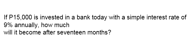 If P15,000 is invested in a bank today with a simple interest rate of
9% annually, how much
will it become after seventeen months?
