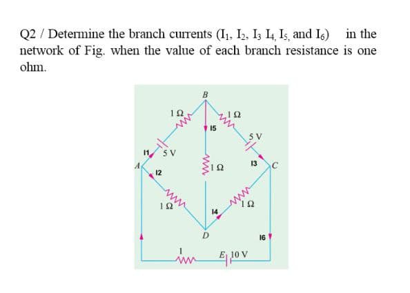 Q2 / Determine the branch currents (I1, L. I, L, Is and I6) in the
network of Fig. when the value of each branch resistance is one
ohm.
B
12
15
5 V
5 V
13
12
www
14
16
1
10 V
