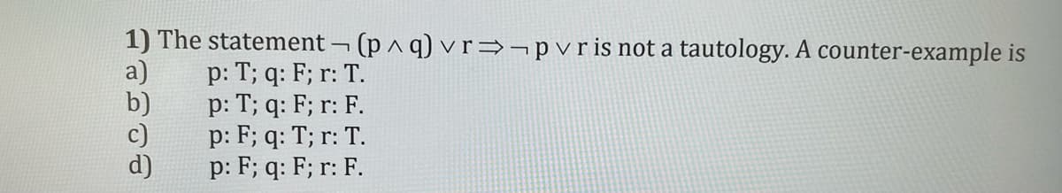1) The statement ¬(p^q) vr⇒¬p vr is not a tautology. A counter-example is
p: T; q: F; r: T.
p: T; q: F; r: F.
p: F; q: T; r: T.
p: F; q: F; r: F.