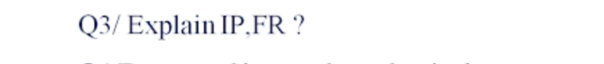 Q3/ Explain IP,FR ?
