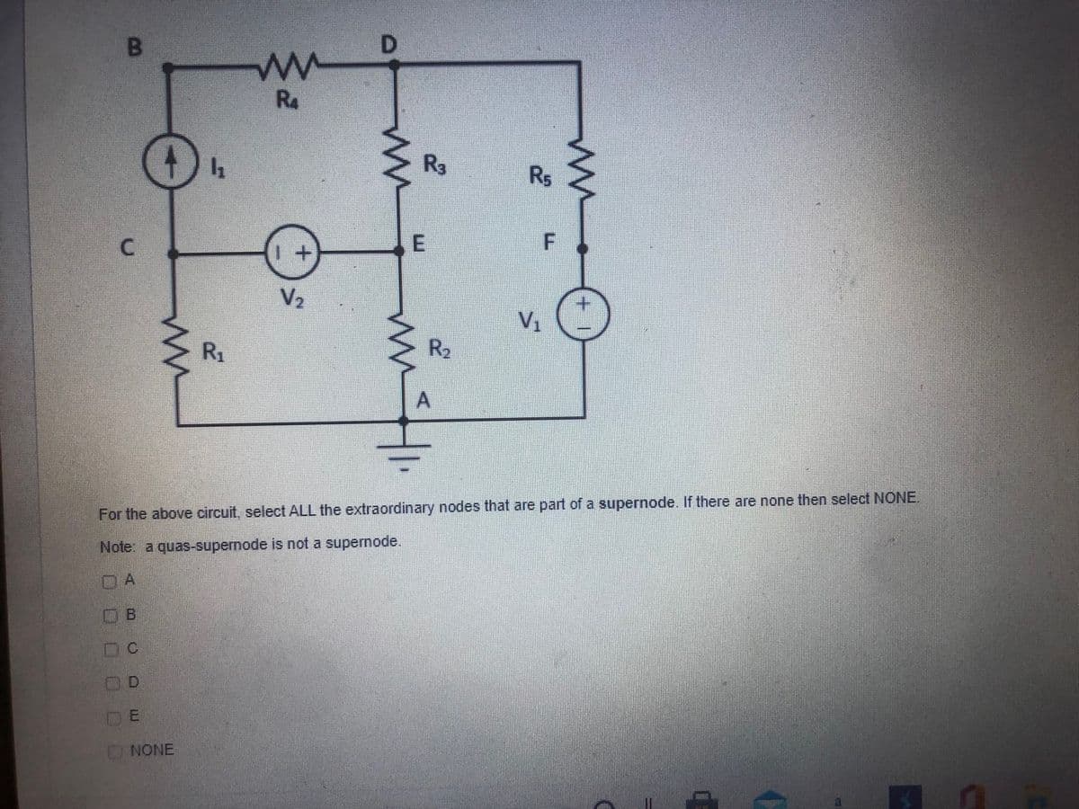 R4
Ra
Rs
+.
V2
R1
R2
For the above circuit, select ALL the extraordinary nodes that are part of a supernode. If there are none then select NONE
Note: a quas-supernode is not a supernode.
DA
D.C
OD
DE
NONE
