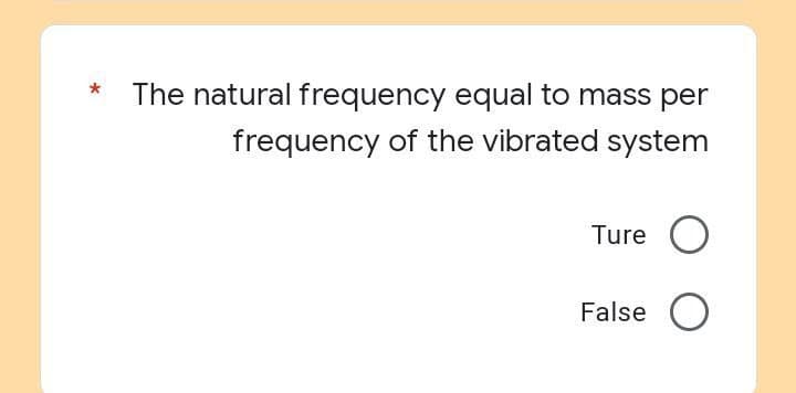 The natural frequency equal to mass per
frequency of the vibrated system
Ture
O
False O